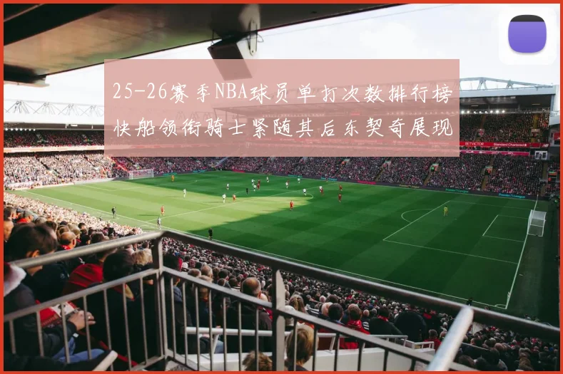 25-26赛季NBA球员单打次数排行榜快船领衔骑士紧随其后东契奇展现最高效率
