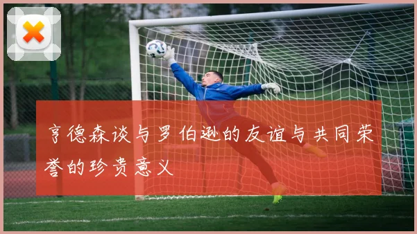 亨德森谈与罗伯逊的友谊与共同荣誉的珍贵意义