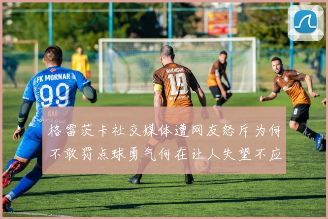 格雷茨卡社交媒体遭网友怒斥为何不敢罚点球勇气何在让人失望不应躲在塔后