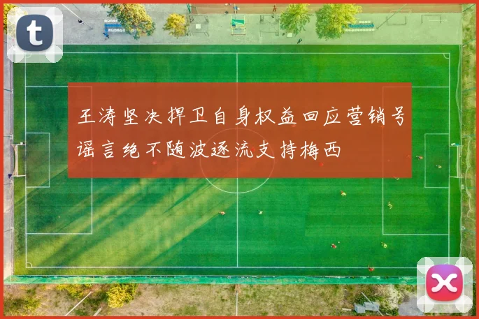 王涛坚决捍卫自身权益回应营销号谣言绝不随波逐流支持梅西