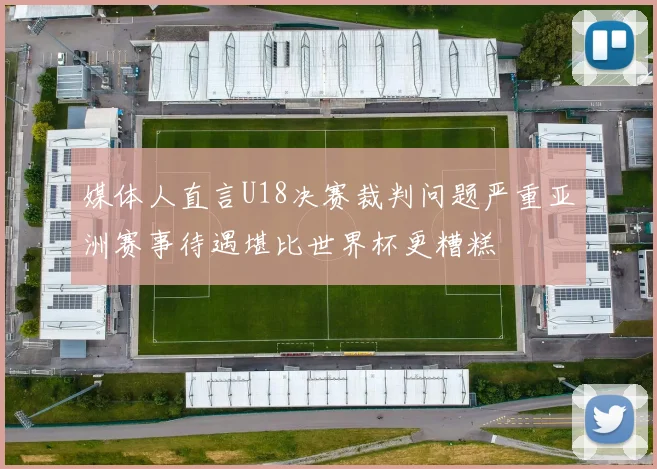 媒体人直言U18决赛裁判问题严重亚洲赛事待遇堪比世界杯更糟糕