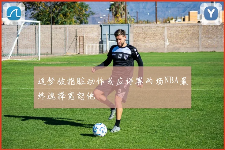 追梦被指脏动作或应停赛两场NBA最终选择宽恕他