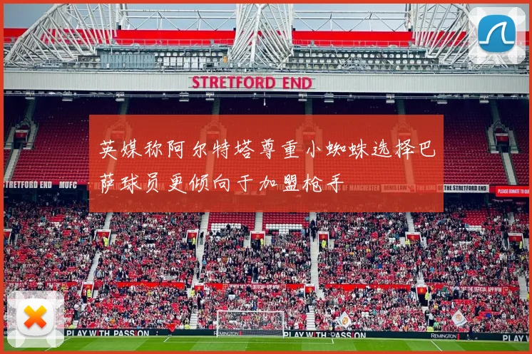 英媒称阿尔特塔尊重小蜘蛛选择巴萨球员更倾向于加盟枪手