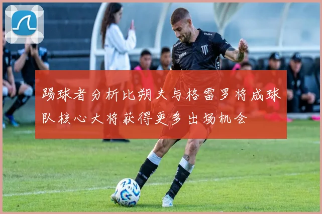 踢球者分析比朔夫与格雷罗将成球队核心大将获得更多出场机会