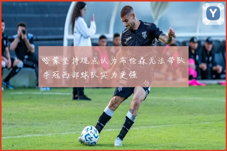 哈蒙坚持观点认为布伦森无法带队夺冠西部球队实力更强