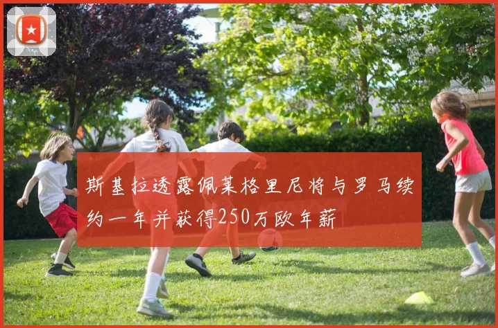 斯基拉透露佩莱格里尼将与罗马续约一年并获得250万欧年薪