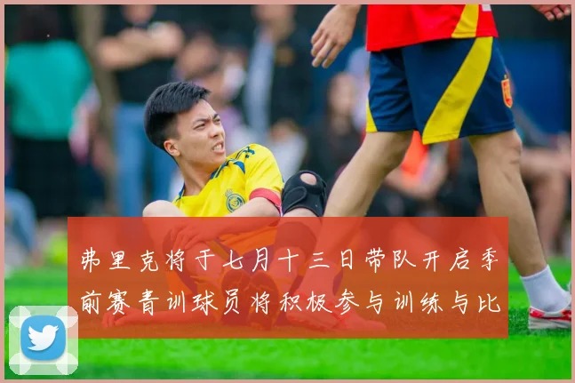 弗里克将于七月十三日带队开启季前赛青训球员将积极参与训练与比赛