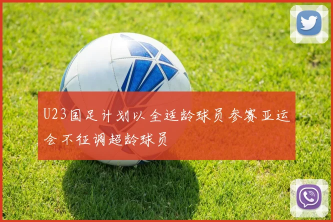 U23国足计划以全适龄球员参赛亚运会不征调超龄球员