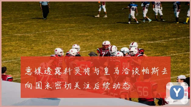 意媒透露科莫将与皇马洽谈帕斯去向国米密切关注后续动态