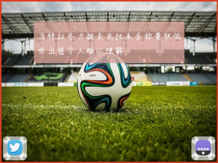 马特拉齐力挺麦克托米奈称曼联低价出售令人难以理解