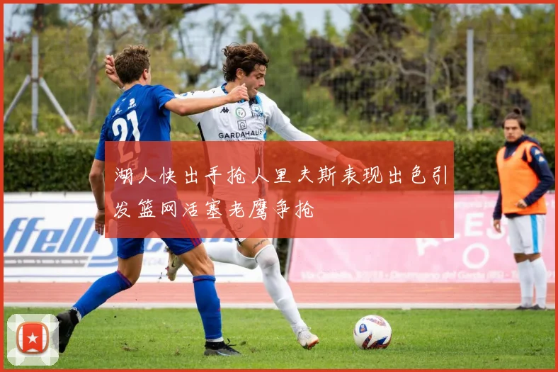 湖人快出手抢人里夫斯表现出色引发篮网活塞老鹰争抢