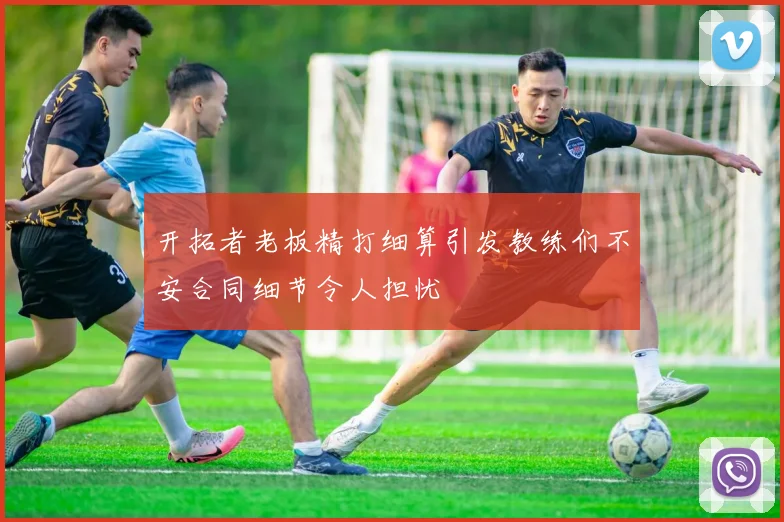 开拓者老板精打细算引发教练们不安合同细节令人担忧