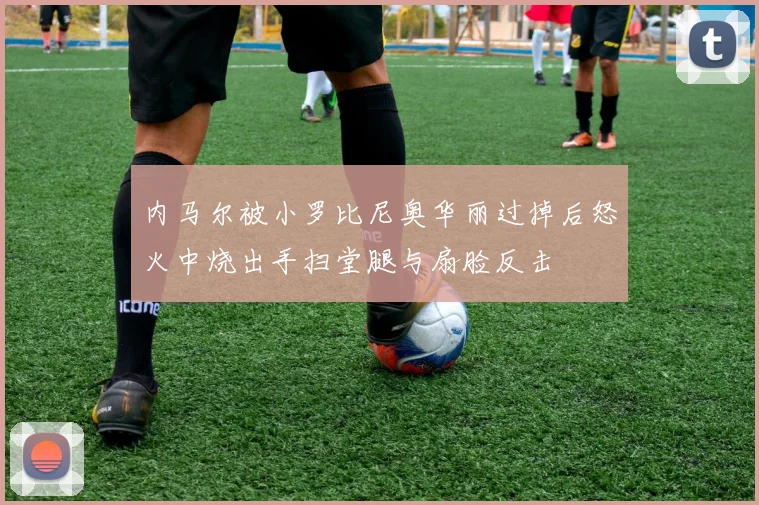 内马尔被小罗比尼奥华丽过掉后怒火中烧出手扫堂腿与扇脸反击