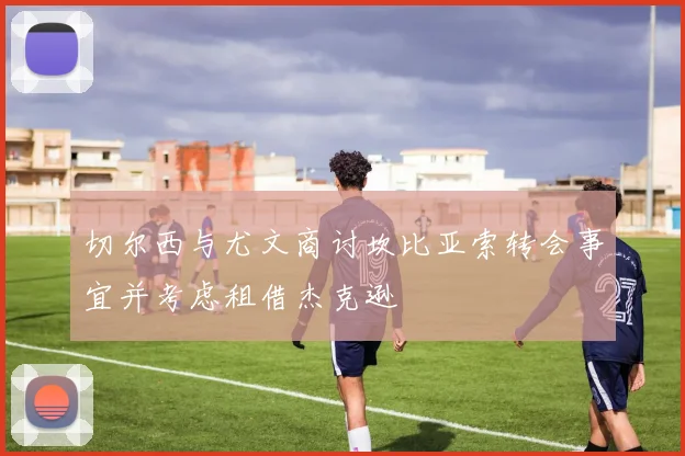 切尔西与尤文商讨坎比亚索转会事宜并考虑租借杰克逊