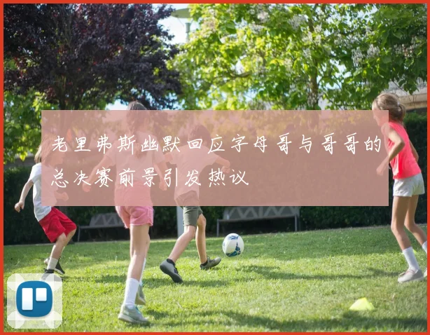 老里弗斯幽默回应字母哥与哥哥的总决赛前景引发热议