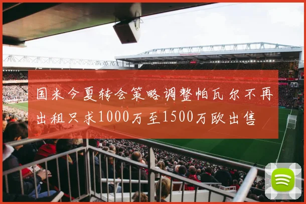 国米今夏转会策略调整帕瓦尔不再出租只求1000万至1500万欧出售