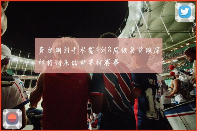 费尔明因手术需4到8周恢复将缺席即将到来的世界杯赛事