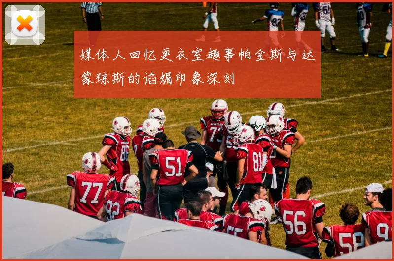 媒体人回忆更衣室趣事帕金斯与达蒙琼斯的谄媚印象深刻