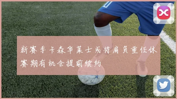 新赛季卡森华莱士或将肩负重任休赛期有机会提前续约
